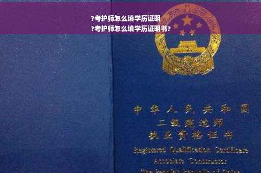 ?考护师怎么填学历证明
?考护师怎么填学历证明书?