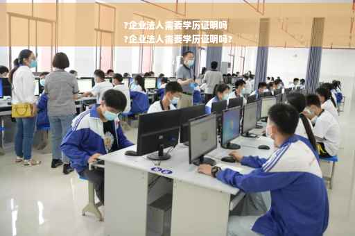 ?企业法人需要学历证明吗
?企业法人需要学历证明吗?
