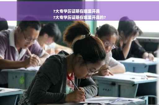 ?大专学历证明在哪里开具
?大专学历证明在哪里开具的?