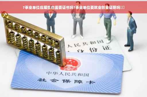 ?事业单位应届生也需要证书吗?事业单位要就业创业证明吗⚡️