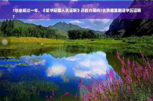 ?毕业超过一年，《留学回国人员证明》还能办理吗?北京哪里翻译学历证明
?