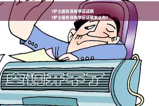 ?护士报名没有学历证明
?护士报名没有学历证明怎么办?
