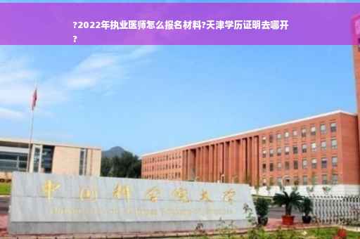 ?2022年执业医师怎么报名材料?天津学历证明去哪开
?
