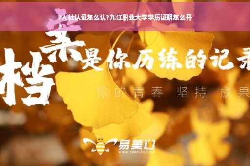 ?人社认证怎么认?九江职业大学学历证明怎么开
?