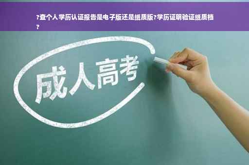 ?查个人学历认证报告是电子版还是纸质版?学历证明验证纸质档
?