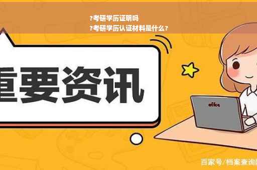 ?考研学历证明吗
?考研学历认证材料是什么?