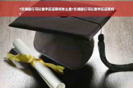 ?交通银行可以查学历证明吗怎么查?交通银行可以查学历证明吗
?