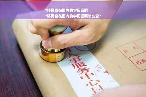 ?移民查在国内的学历证明
?移民查在国内的学历证明怎么查?
