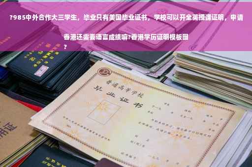?985中外合作大三学生，毕业只有美国毕业证书，学校可以开全英授课证明，申请香港还需要语言成绩嘛?香港学历证明模板图
?