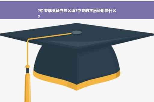 ?中专毕业证书怎么填?中专的学历证明是什么
?