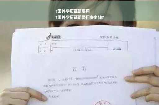 ?国外学历证明费用
?国外学历证明费用多少钱?