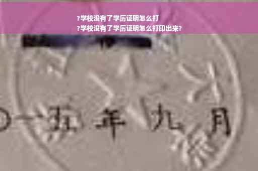 ?学校没有了学历证明怎么打
?学校没有了学历证明怎么打印出来?