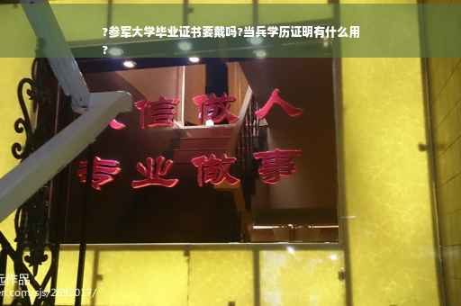 ?参军大学毕业证书要戴吗?当兵学历证明有什么用
?