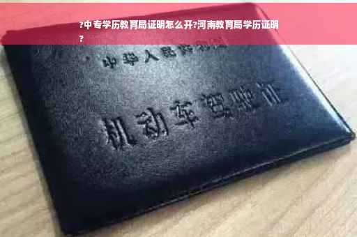 ?中专学历教育局证明怎么开?河南教育局学历证明
?