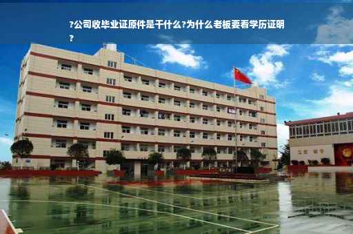 ?公司收毕业证原件是干什么?为什么老板要看学历证明
?