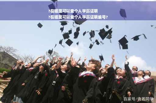 ?在哪里可以查个人学历证明
?在哪里可以查个人学历证明编号?