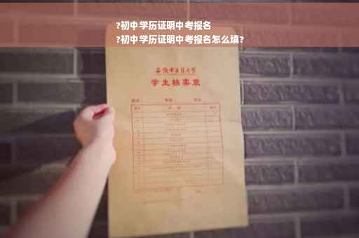 ?初中学历证明中考报名
?初中学历证明中考报名怎么填?