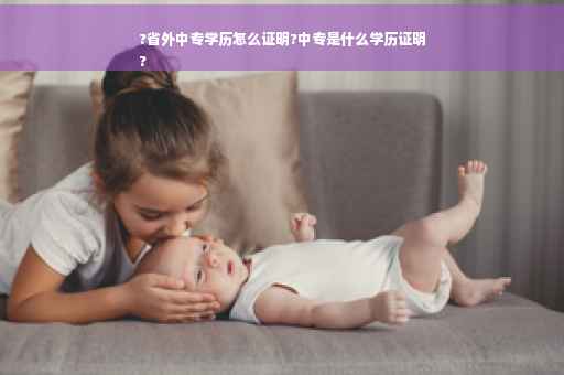 ?省外中专学历怎么证明?中专是什么学历证明
?