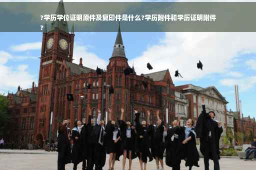 ?学历学位证明原件及复印件是什么?学历附件和学历证明附件
?