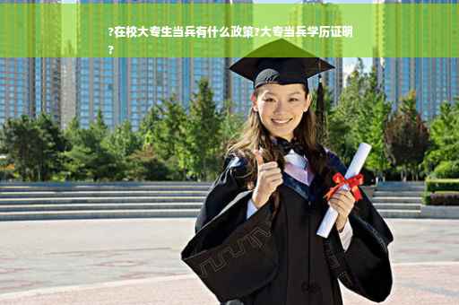 ?在校大专生当兵有什么政策?大专当兵学历证明
?