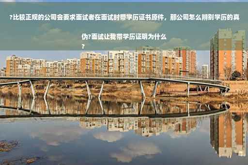 ?比较正规的公司会要求面试者在面试时带学历证书原件，那公司怎么辨别学历的真伪?面试让我带学历证明为什么
?