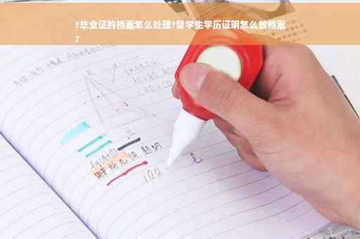 ?毕业证的档案怎么处理?留学生学历证明怎么放档案
?