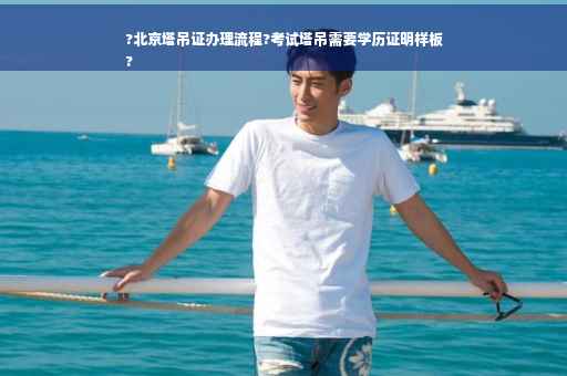 ?北京塔吊证办理流程?考试塔吊需要学历证明样板
?