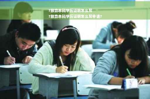 ?放弃本科学历证明怎么写
?放弃本科学历证明怎么写申请?