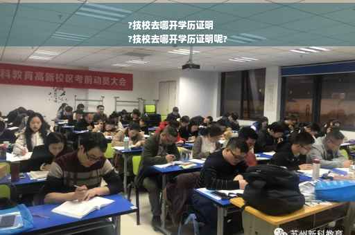 ?技校去哪开学历证明
?技校去哪开学历证明呢?