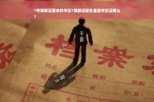 ?考导游证要求的学历?导游证报名需要学历证明么
?