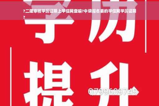 ?二建审核学历证明上学信网查嘛?中级报名要的学信网学历证明
?