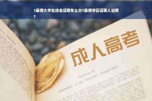 ?函授大学生待业证明怎么办?函授学历证明人说明
?