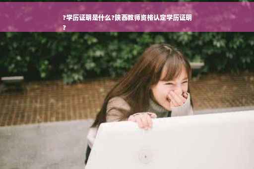 ?学历证明是什么?陕西教师资格认定学历证明
?