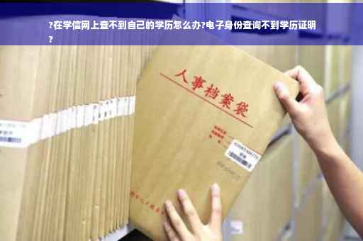 ?在学信网上查不到自己的学历怎么办?电子身份查询不到学历证明
?
