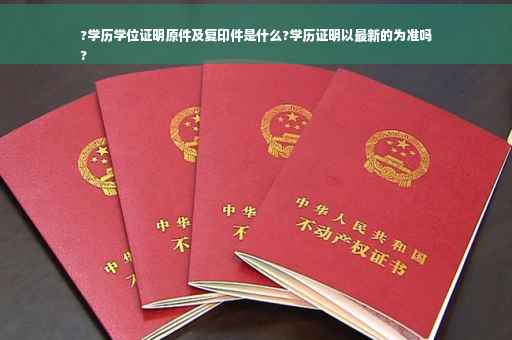 ?学历学位证明原件及复印件是什么?学历证明以最新的为准吗
?