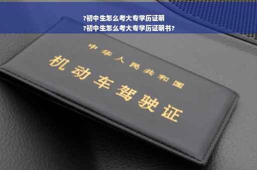 ?初中生怎么考大专学历证明
?初中生怎么考大专学历证明书?
