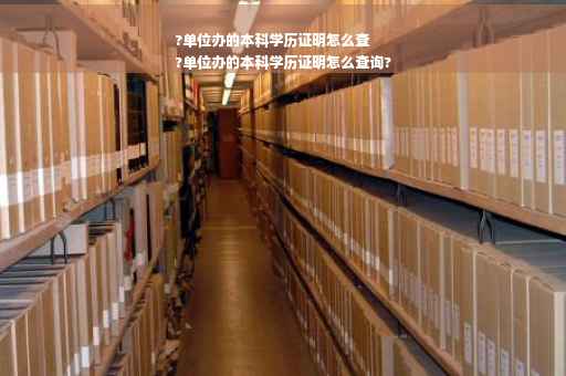 ?单位办的本科学历证明怎么查
?单位办的本科学历证明怎么查询?