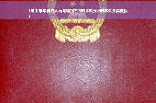 ?唐山市本科成人高考哪报名?唐山学历证明怎么开具流程
?