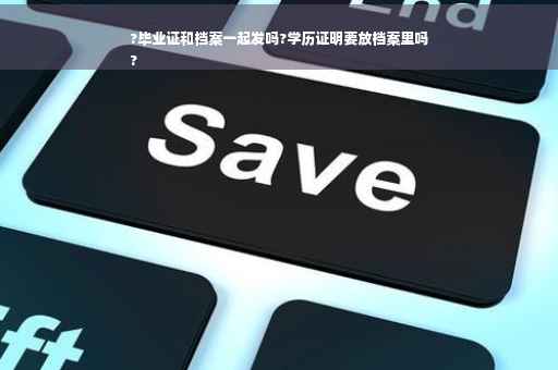 ?毕业证和档案一起发吗?学历证明要放档案里吗
?