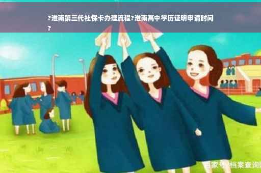 ?淮南第三代社保卡办理流程?淮南高中学历证明申请时间
?
