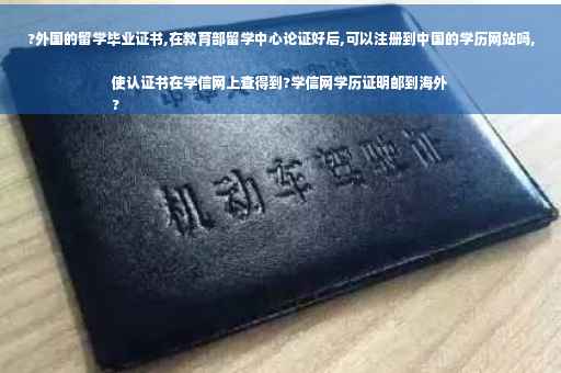 ?外国的留学毕业证书,在教育部留学中心论证好后,可以注册到中国的学历网站吗,使认证书在学信网上查得到?学信网学历证明邮到海外
?