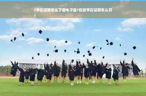 ?学历证明怎么下载电子版?在校学历证明怎么开
?