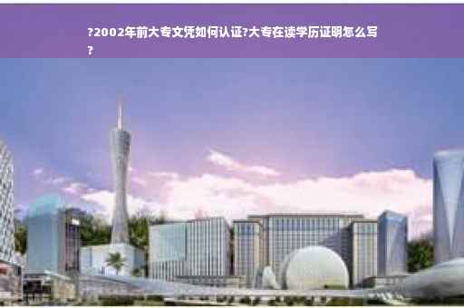 ?2002年前大专文凭如何认证?大专在读学历证明怎么写
?