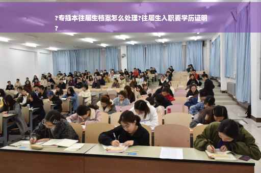 ?专插本往届生档案怎么处理?往届生入职要学历证明
?