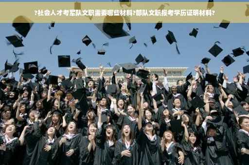 ?社会人才考军队文职需要哪些材料?部队文职报考学历证明材料?