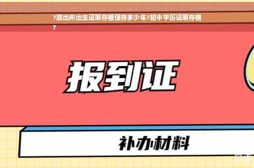 ?派出所出生证明存根保存多少年?初中学历证明存根
?