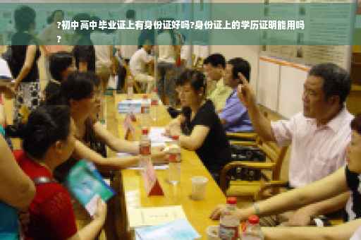 ?初中高中毕业证上有身份证好吗?身份证上的学历证明能用吗
?