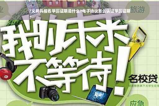 ?义务兵报名学历证明是什么?电子协议怎么认证学历证明
?