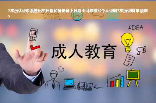 ?学历认证中系统出生日期和身份证上日期不同怎样写个人证明?学历证明 申请表
?
