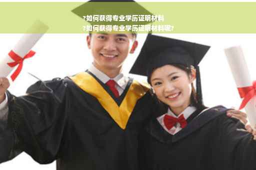 ?如何获得专业学历证明材料
?如何获得专业学历证明材料呢?